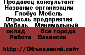 Продавец-консультант › Название организации ­ Глобус-Мебель › Отрасль предприятия ­ Мебель › Минимальный оклад ­ 1 - Все города Работа » Вакансии   